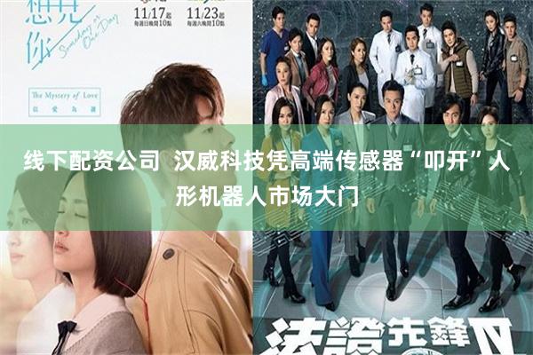 线下配资公司  汉威科技凭高端传感器“叩开”人形机器人市场大门