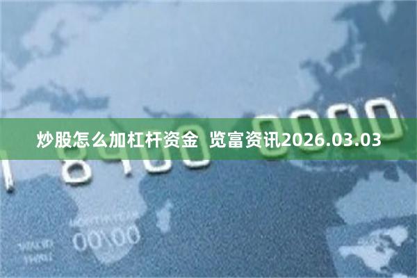 炒股怎么加杠杆资金 览富资讯2026.03.03