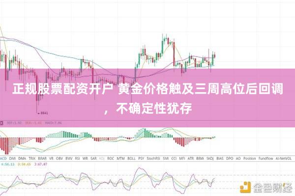 正规股票配资开户 黄金价格触及三周高位后回调，不确定性犹存