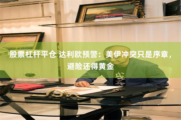 股票杠杆平仓 达利欧预警:美伊冲突只是序章,避险还得黄金