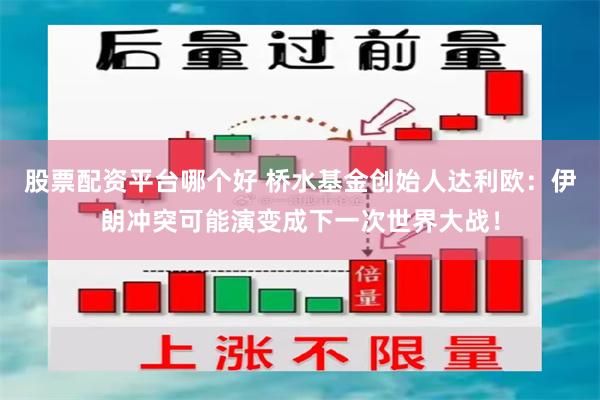 股票配资平台哪个好 桥水基金创始人达利欧：伊朗冲突可能演变成下一次世界大战！
