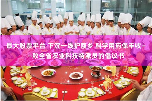 最大股票平台 下沉一线护荔乡 科学用药保丰收——致全省农业科技特派员的倡议书