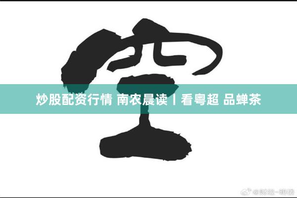 炒股配资行情 南农晨读丨看粤超 品蝉茶