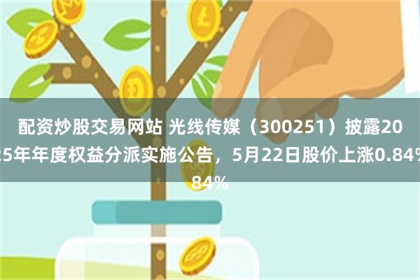 配资炒股交易网站 光线传媒（300251）披露2025年年度权益分派实施公告，5月22日股价上涨0.84%