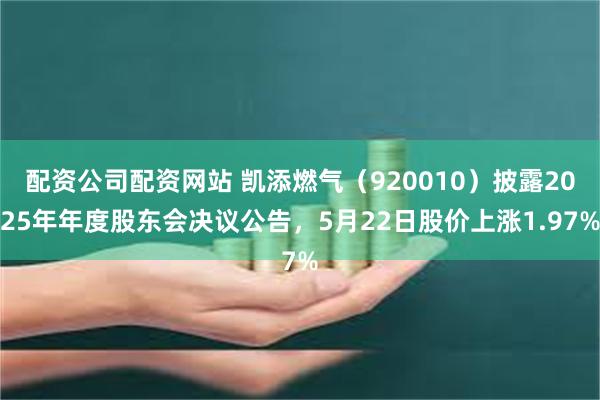 配资公司配资网站 凯添燃气（920010）披露2025年年度股东会决议公告，5月22日股价上涨1.97%