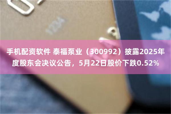 手机配资软件 泰福泵业（300992）披露2025年度股东会决议公告，5月22日股价下跌0.52%