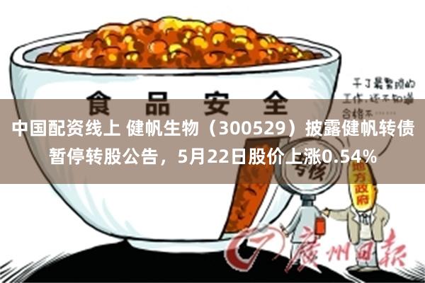 中国配资线上 健帆生物（300529）披露健帆转债暂停转股公告，5月22日股价上涨0.54%
