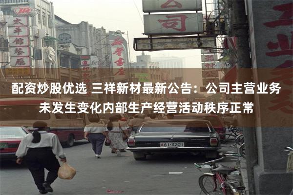 配资炒股优选 三祥新材最新公告：公司主营业务未发生变化内部生产经营活动秩序正常
