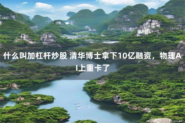 什么叫加杠杆炒股 清华博士拿下10亿融资，物理AI上重卡了