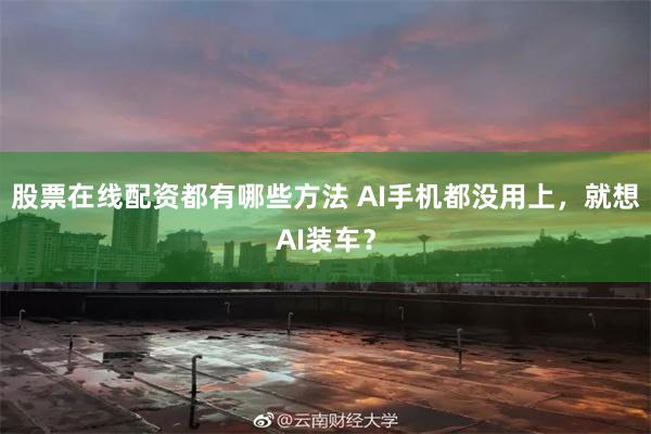 股票在线配资都有哪些方法 AI手机都没用上，就想AI装车？
