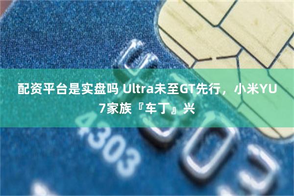 配资平台是实盘吗 Ultra未至GT先行，小米YU7家族『车丁』兴