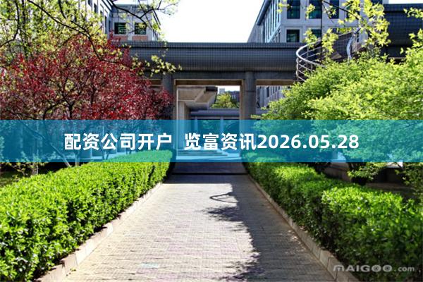配资公司开户  览富资讯2026.05.28