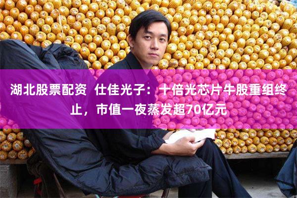 湖北股票配资  仕佳光子：十倍光芯片牛股重组终止，市值一夜蒸发超70亿元