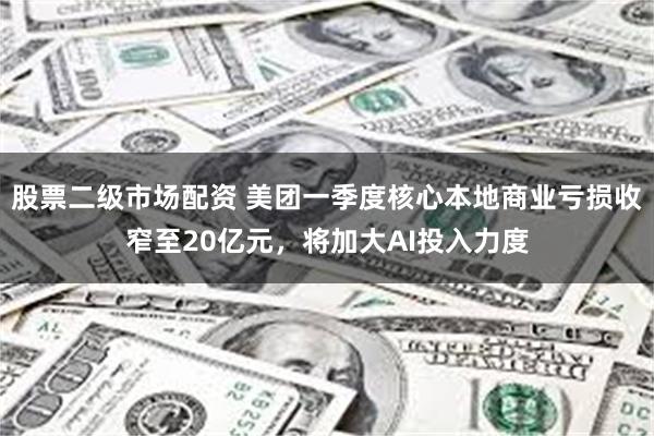 股票二级市场配资 美团一季度核心本地商业亏损收窄至20亿元，将加大AI投入力度