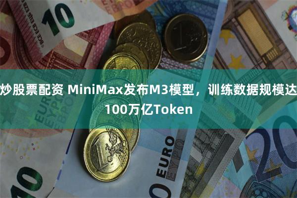 炒股票配资 MiniMax发布M3模型，训练数据规模达100万亿Token