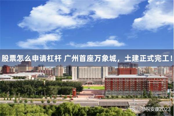 股票怎么申请杠杆 广州首座万象城，土建正式完工！