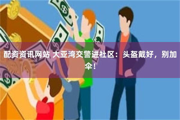 配资资讯网站 大亚湾交警进社区：头盔戴好，别加伞！