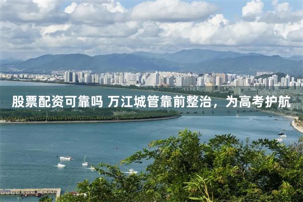 股票配资可靠吗 万江城管靠前整治，为高考护航