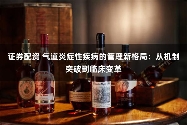 证券配资 气道炎症性疾病的管理新格局：从机制突破到临床变革