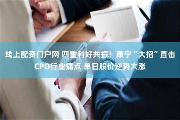 线上配资门户网 四重利好共振！康宁“大招”直击CPO行业痛点 单日股价逆势大涨