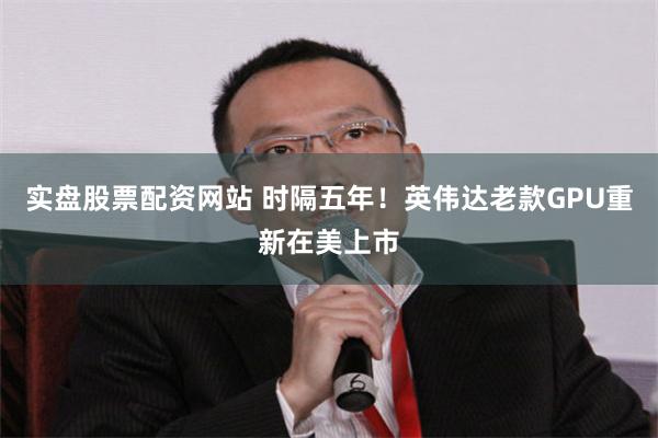 实盘股票配资网站 时隔五年！英伟达老款GPU重新在美上市