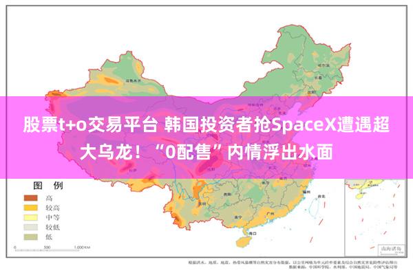 股票t+o交易平台 韩国投资者抢SpaceX遭遇超大乌龙！“0配售”内情浮出水面