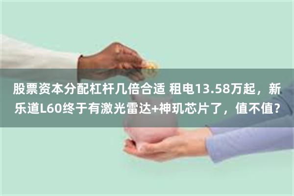 股票资本分配杠杆几倍合适 租电13.58万起，新乐道L60终于有激光雷达+神玑芯片了，值不值？