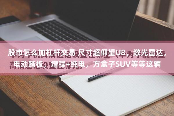 股市怎么加杠杆交易 尺寸超仰望U8,激光雷达,电动踏板,增程+纯电,方盒子SUV等等这辆