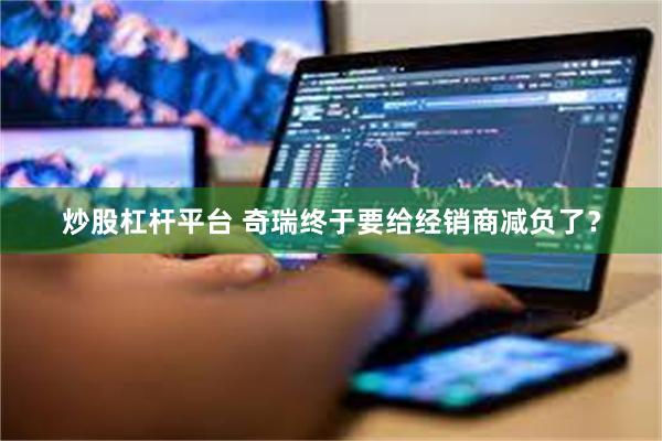 炒股杠杆平台 奇瑞终于要给经销商减负了？