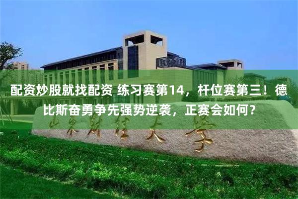 配资炒股就找配资 练习赛第14，杆位赛第三！德比斯奋勇争先强势逆袭，正赛会如何？