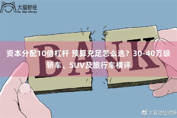 资本分配10倍杠杆 预算充足怎么选？30-40万级轿车、SUV及旅行车横评