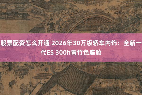 股票配资怎么开通 2026年30万级轿车内饰：全新一代ES 300h青竹色座舱