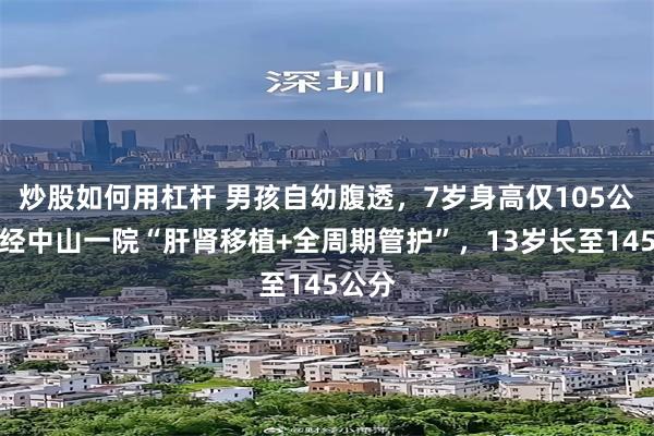 炒股如何用杠杆 男孩自幼腹透，7岁身高仅105公分！经中山一院“肝肾移植+全周期管护”，13岁长至145公分