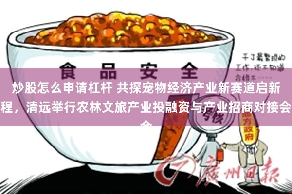 炒股怎么申请杠杆 共探宠物经济产业新赛道启新程，清远举行农林文旅产业投融资与产业招商对接会