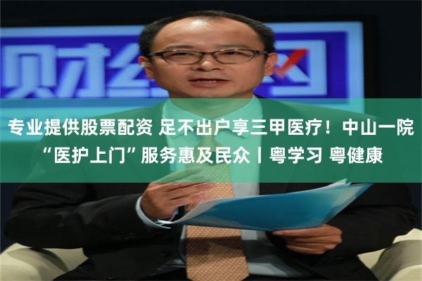 专业提供股票配资 足不出户享三甲医疗！中山一院“医护上门”服务惠及民众丨粤学习 粤健康