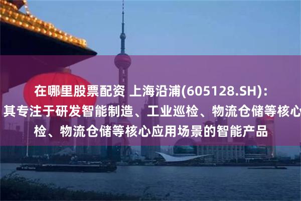 在哪里股票配资 上海沿浦(605128.SH)：拟合资设立沿浦智恒 其专注于研发智能制造、工业巡检、物流仓储等核心应用场景的智能产品