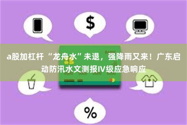 a股加杠杆 “龙舟水”未退，强降雨又来！广东启动防汛水文测报Ⅳ级应急响应