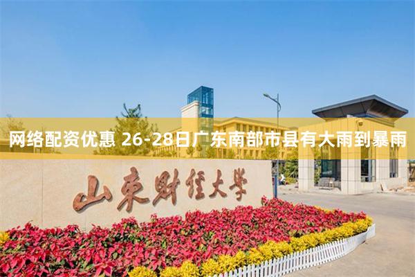 网络配资优惠 26-28日广东南部市县有大雨到暴雨