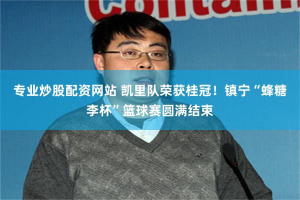 专业炒股配资网站 凯里队荣获桂冠！镇宁“蜂糖李杯”篮球赛圆满结束