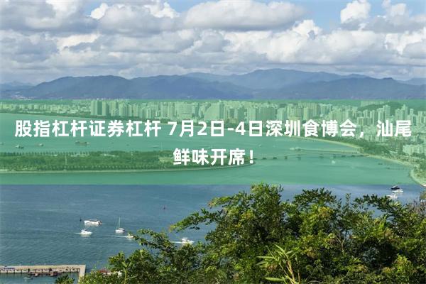 股指杠杆证券杠杆 7月2日-4日深圳食博会，汕尾鲜味开席！