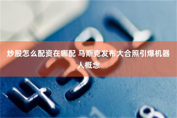 炒股怎么配资在哪配 马斯克发布大合照引爆机器人概念