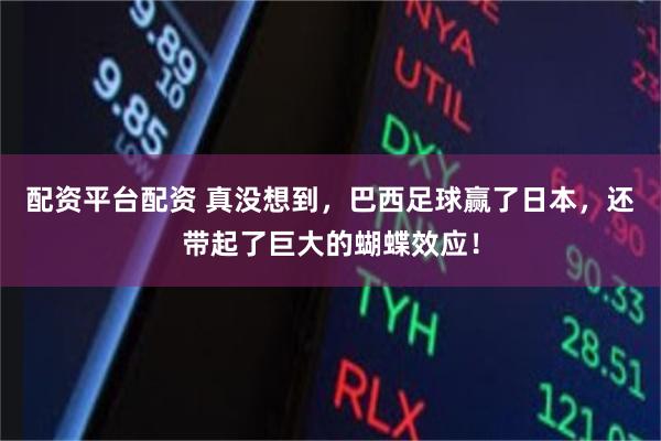 配资平台配资 真没想到,巴西足球赢了日本,还带起了巨大的蝴蝶效应!