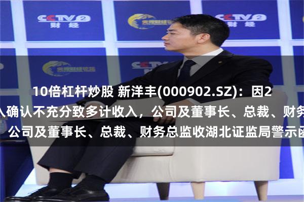 10倍杠杆炒股 新洋丰(000902.SZ):因2018-2020年贸易业务收入确认不充分致多计收入,公司及董事长、总裁、财务总监收湖北证监局警示函
