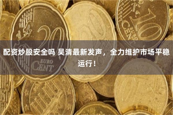 配资炒股安全吗 吴清最新发声，全力维护市场平稳运行！