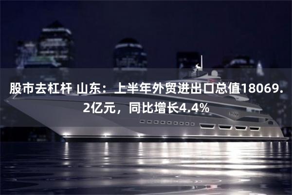 股市去杠杆 山东：上半年外贸进出口总值18069.2亿元，同比增长4.4%