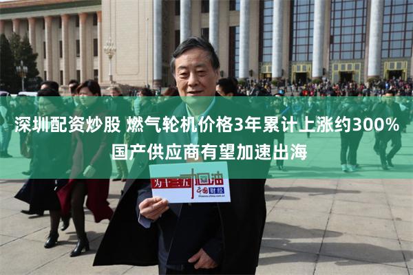 深圳配资炒股 燃气轮机价格3年累计上涨约300% 国产供应商有望加速出海