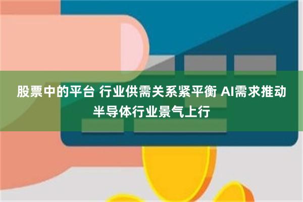 股票中的平台 行业供需关系紧平衡 AI需求推动半导体行业景气上行