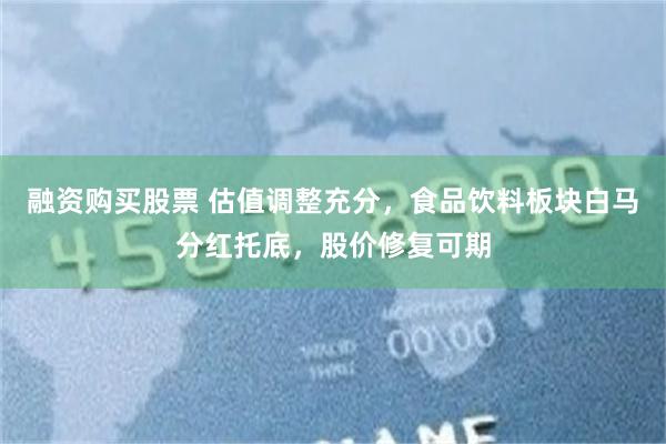 融资购买股票 估值调整充分，食品饮料板块白马分红托底，股价修复可期