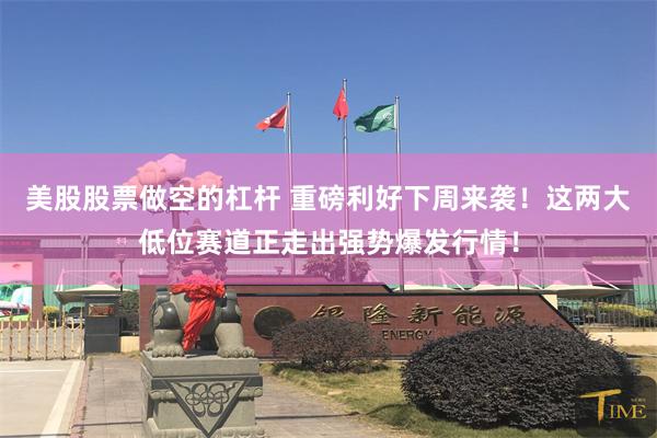 美股股票做空的杠杆 重磅利好下周来袭！这两大低位赛道正走出强势爆发行情！