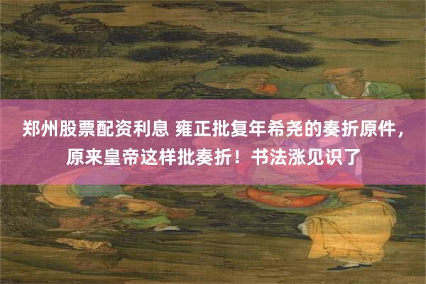 郑州股票配资利息 雍正批复年希尧的奏折原件,原来皇帝这样批奏折!书法涨见识了